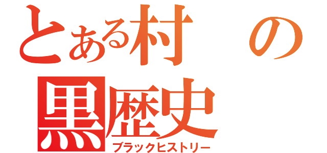 とある村の黒歴史（ブラックヒストリー）