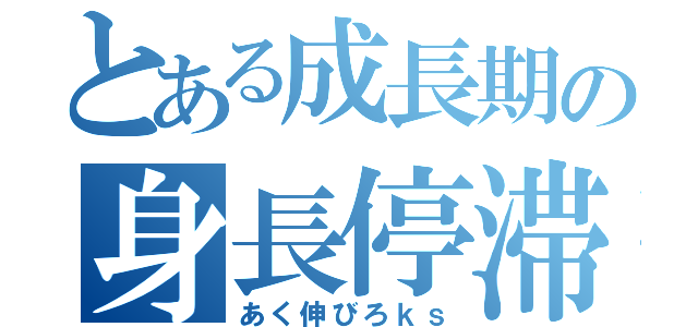 とある成長期の身長停滞（あく伸びろｋｓ）