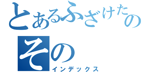 とあるふざけたのその（インデックス）