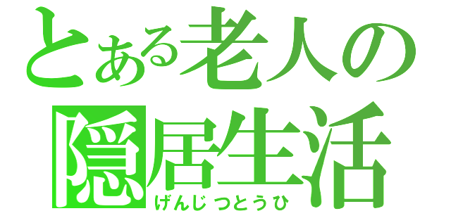 とある老人の隠居生活（げんじつとうひ）