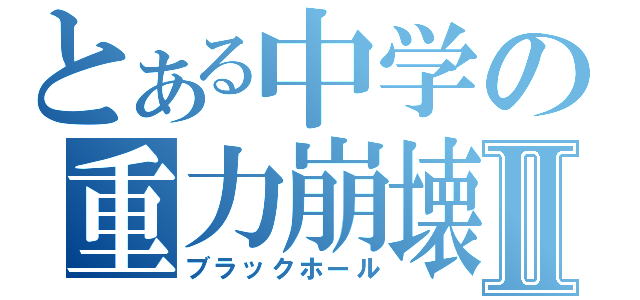 とある中学の重力崩壊Ⅱ（ブラックホール）