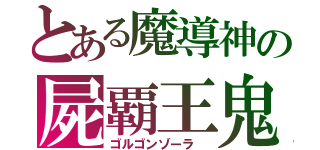 とある魔導神の屍覇王鬼（ゴルゴンゾーラ　）