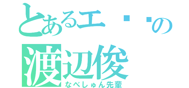 とあるエ◽︎の渡辺俊（なべしゅん先輩）