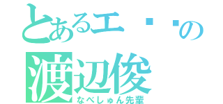 とあるエ◽︎の渡辺俊（なべしゅん先輩）