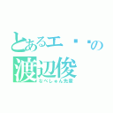 とあるエ◽︎の渡辺俊（なべしゅん先輩）