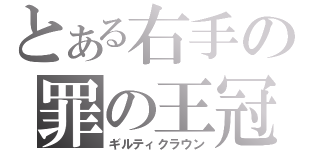 とある右手の罪の王冠（ギルティクラウン）