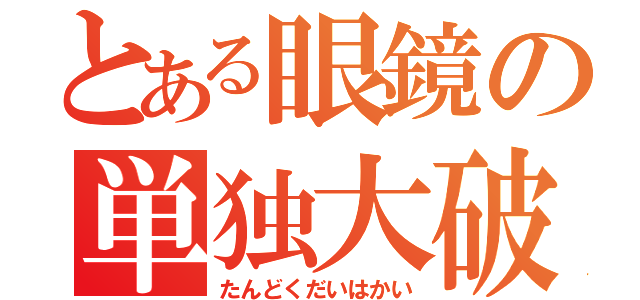 とある眼鏡の単独大破壊（たんどくだいはかい）