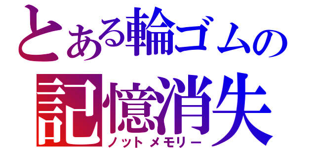 とある輪ゴムの記憶消失（ノットメモリー）