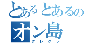 とあるとあるのオン島（クレクレ）