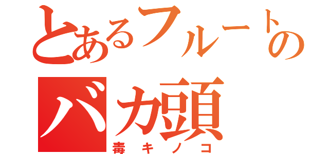 とあるフルートのバカ頭（毒キノコ）