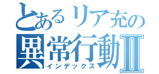 とあるリア充の異常行動Ⅱ（インデックス）