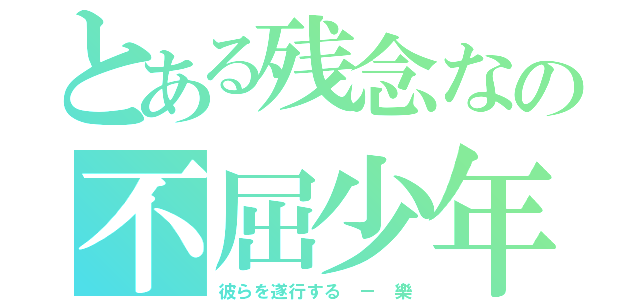 とある残念なの不屈少年（彼らを遂行する － 樂）