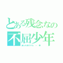 とある残念なの不屈少年（彼らを遂行する － 樂）