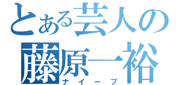 とある芸人の藤原一裕（ナイーブ）