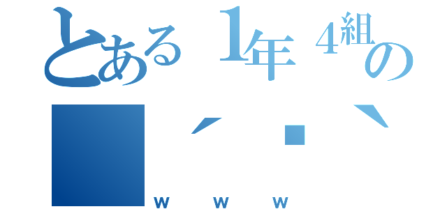 とある１年４組の（´ཀ｀（ｗｗｗ）