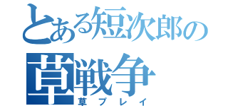 とある短次郎の草戦争（草プレイ）