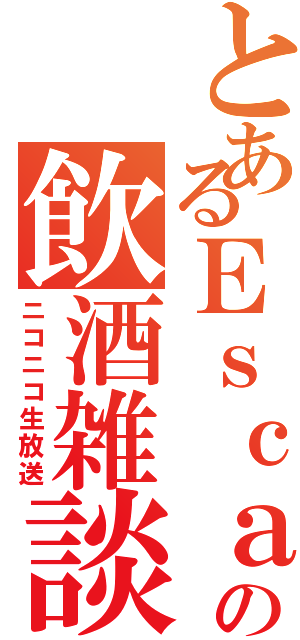 とあるＥｓｃａの飲酒雑談（ニコニコ生放送）