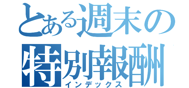 とある週末の特別報酬（インデックス）