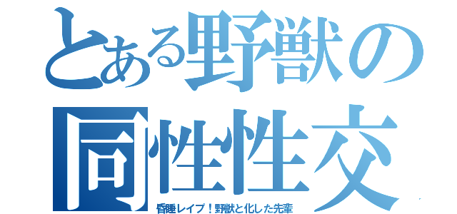 とある野獣の同性性交（昏睡レイプ！野獣と化した先輩）