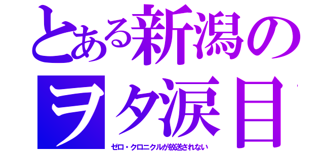 とある新潟のヲタ涙目（ゼロ・クロニクルが放送されない）