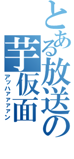 とある放送の芋仮面（アッハァァァァン）