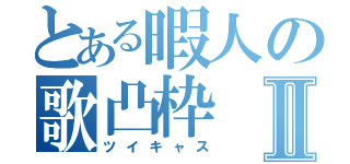 とある暇人の歌凸枠Ⅱ（ツイキャス）