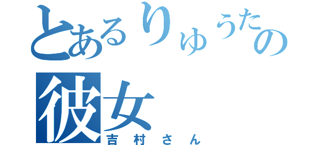 とあるりゅうたろうの彼女（吉村さん）