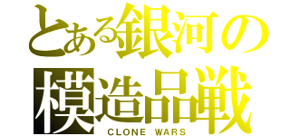 とある銀河の模造品戦争（ ＣＬＯＮＥ ＷＡＲＳ）