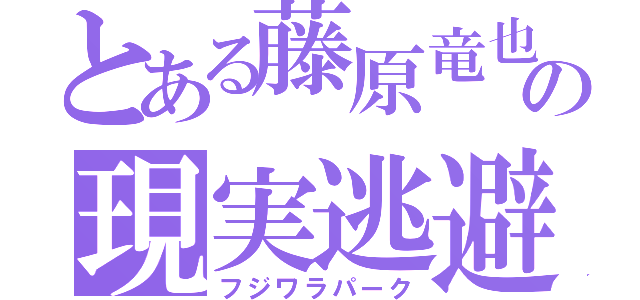 とある藤原竜也の現実逃避（フジワラパーク）