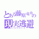 とある藤原竜也の現実逃避（フジワラパーク）