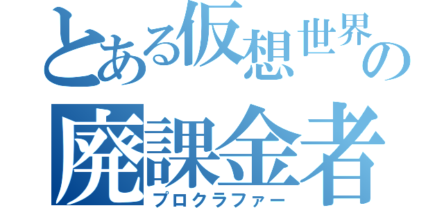 とある仮想世界の廃課金者（プロクラファー）