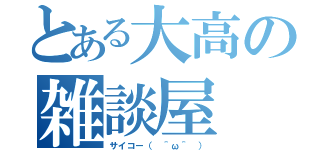 とある大高の雑談屋（サイコー（ ＾ω＾ ））