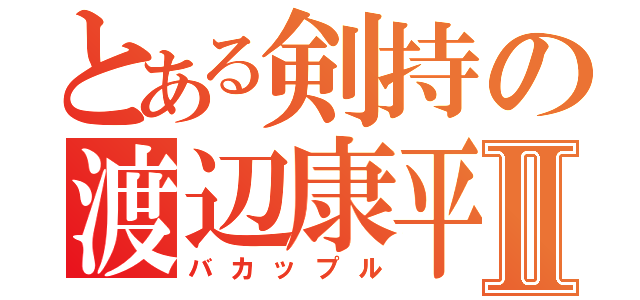 とある剣持の渡辺康平Ⅱ（バカップル）