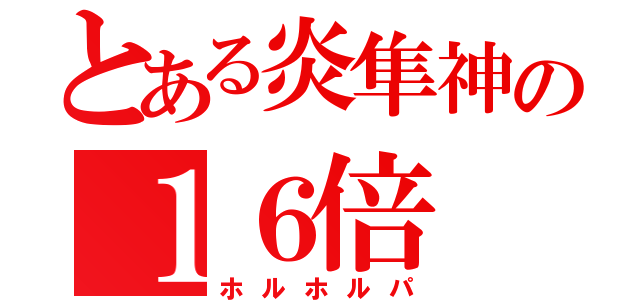 とある炎隼神の１６倍（ホルホルパ）