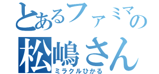 とあるファミマの松嶋さん（ミラクルひかる）