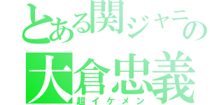 とある関ジャニ∞の大倉忠義（超イケメン）