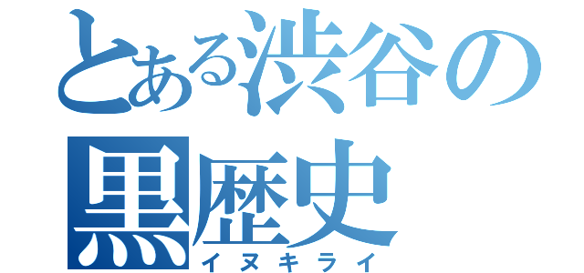 とある渋谷の黒歴史（イヌキライ）