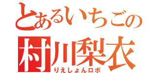 とあるいちごの村川梨衣（りえしょんロボ）