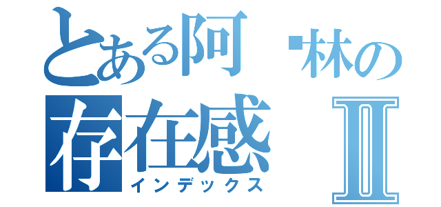 とある阿卡林の存在感Ⅱ（インデックス）