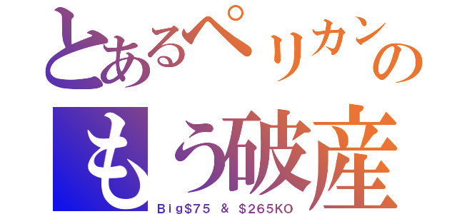 とあるペリカンのもう破産（Ｂｉｇ＄７５ ＆ ＄２６５ＫＯ）