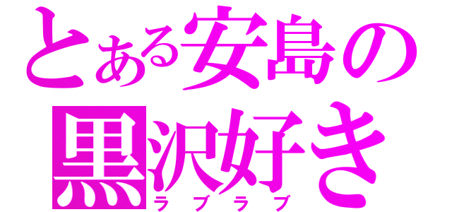 とある安島の黒沢好き（ラブラブ）