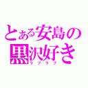 とある安島の黒沢好き（ラブラブ）