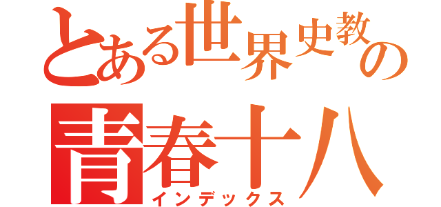 とある世界史教師の青春十八切符き（インデックス）