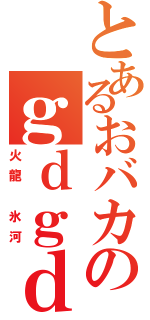 とあるおバカのｇｄｇｄラジオ（火龍　氷河）