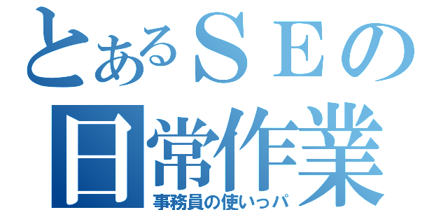 とあるＳＥの日常作業（事務員の使いっパ）