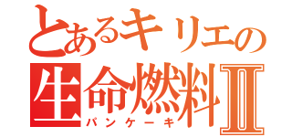 とあるキリエの生命燃料Ⅱ（パンケーキ）