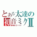 とある太達の初音ミクⅡ（激唱自己ベスト）