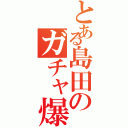 とある島田のガチャ爆死（）