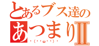 とあるブス達のあつまりⅡ（٩（๑òωó๑）۶）