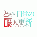 とある日常の暇人更新（リッチャン）